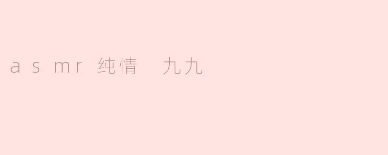 探索ASMR与纯情九九的奇妙结合